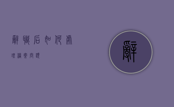 辞职后如何处理档案问题