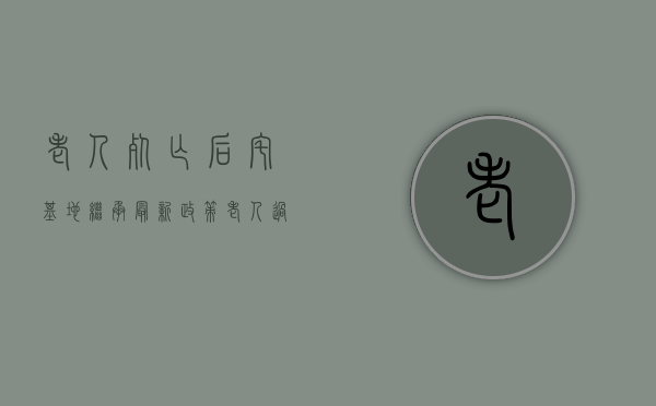老人死亡后宅基地继承最新政策（老人过世宅基地怎样处理）