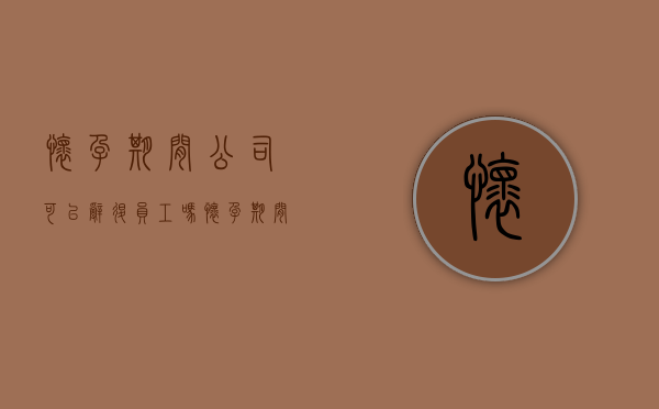 怀孕期间公司可以辞退员工吗（怀孕期间公司能辞退员工吗?）