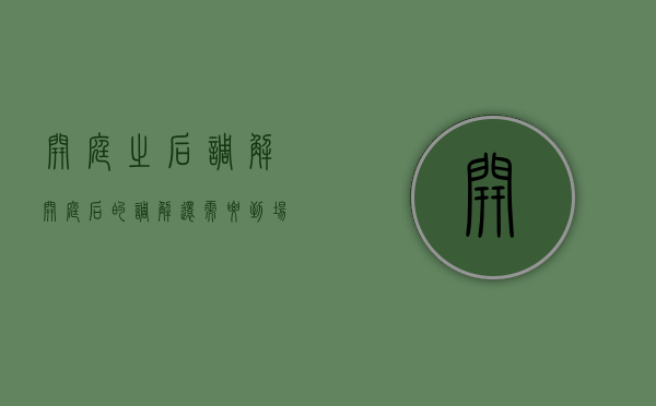 开庭之后调解（开庭后的调解还需要到场吗）