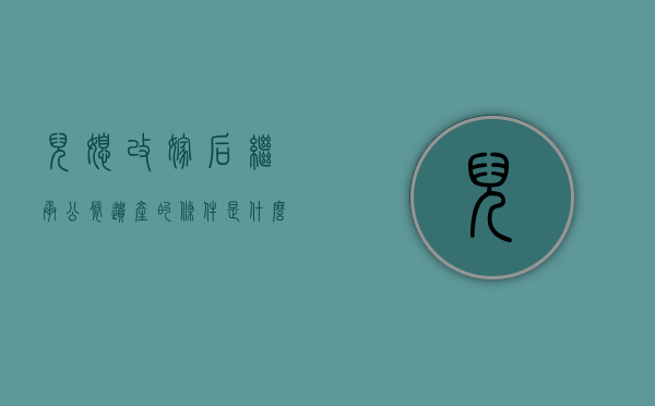 儿媳改嫁后继承公婆遗产的条件是什么（儿媳改嫁男方家长与其有没有法律关系）