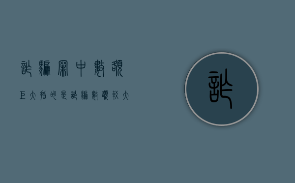 诈骗罪中数额巨大指的是（诈骗数额较大,数额巨大,数额特别巨大）