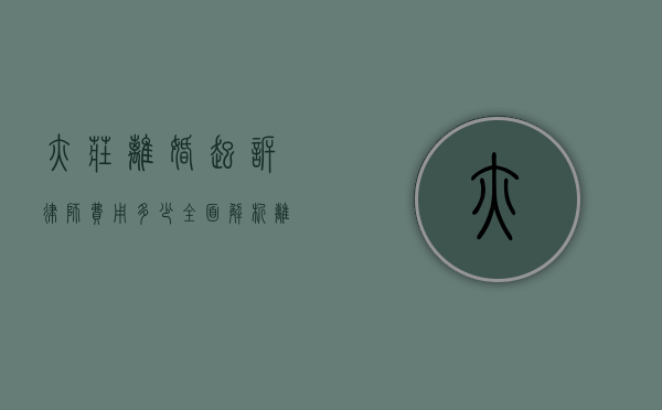 亦庄离婚起诉律师费用多少？全面解析离婚诉讼中的律师收费问题
