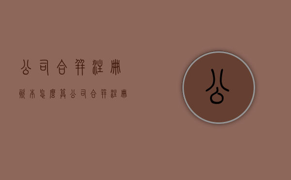 公司合并注册资本怎么算？（公司合并注册资本合并吗）