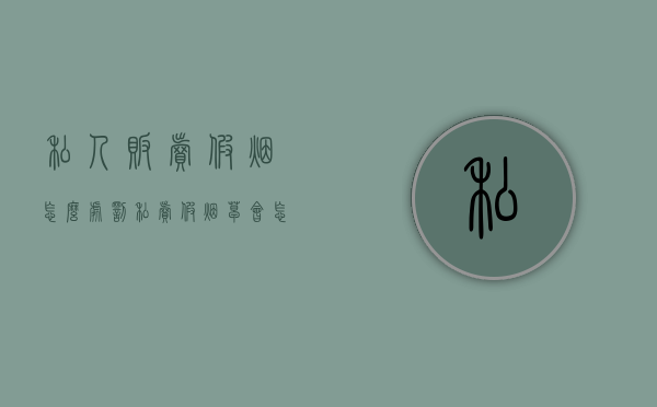 私人贩卖假烟怎么处罚（私卖假烟草会怎么处罚）