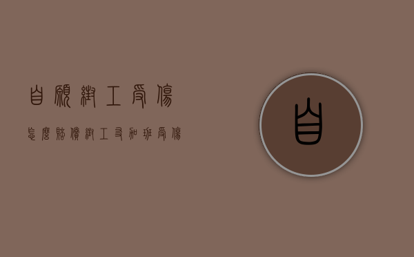 自愿帮工受伤怎么赔偿（帮工友加班受伤谁负责）
