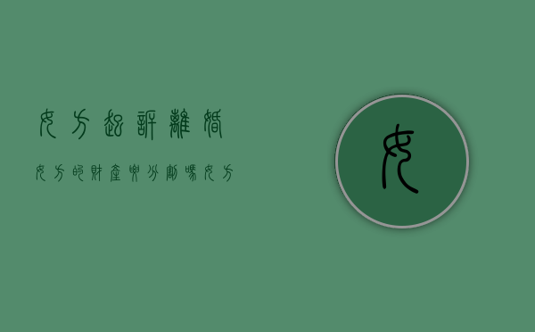 女方起诉离婚女方的财产要分割吗（女方起诉离婚还能分房吗）