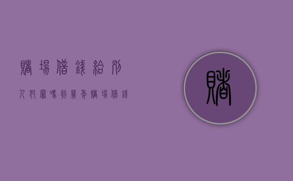 赌场借钱给别人犯罪吗判几年（赌场借钱给别人犯罪吗怎么处理）