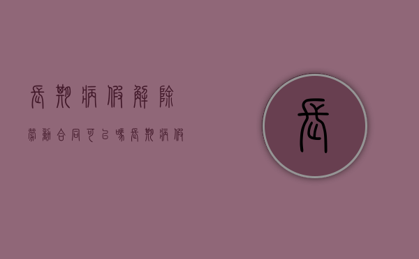 长期病假解除劳动合同可以吗？（长期病假的员工可以协商解除吗）