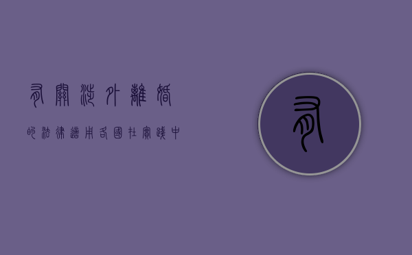 有关涉外离婚的法律适用,各国在实践中采用哪些原则?（涉外婚姻离婚法律适用规定）