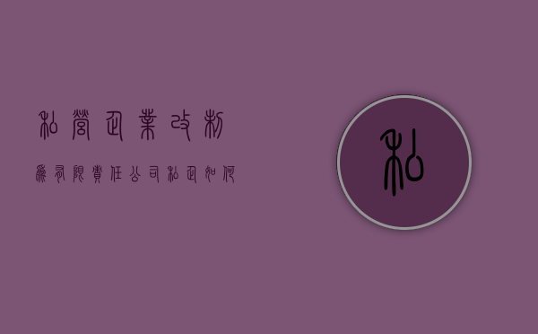 私营企业改制为有限责任公司（私企如何变更法人和股东）