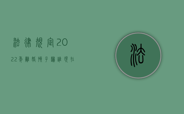法律规定2022年离婚孩子归谁？（现在离婚孩子一般会判给谁）