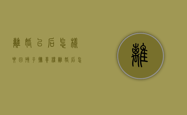 离婚以后怎样要回孩子抚养权（离婚后怎么要回孩子抚养费）