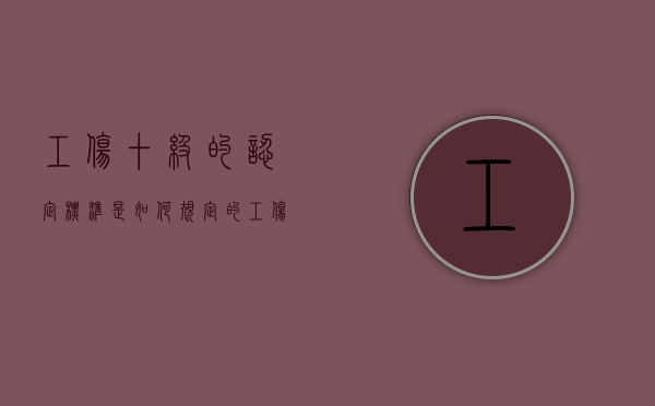 工伤十级的认定标准是如何规定的？（工伤十级的认定标准是如何规定的呢）