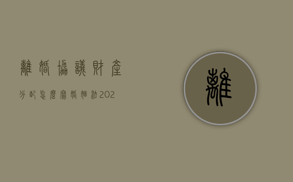 离婚协议财产分配怎么写（婚姻法2023年新规定离婚）