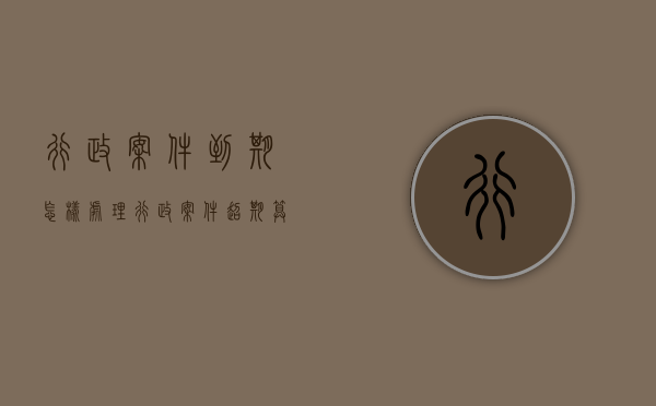 行政案件到期怎样处理（行政案件超期算不算程序违法）