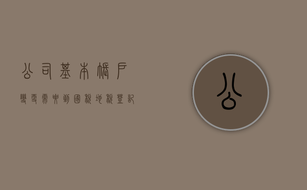 公司基本账户变更需要到国税地税登记吗？（公司基本账户变更需要到国税地税登记吗怎么办）