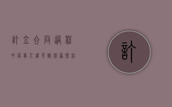 订立合同过程中当事人违背诚信原则给对方造成损失的怎么办(违背诚信原则的行为合同) 订立合同过程中当事人违背诚信原则给对方造成损失的怎么办(违背诚信原则的行为合同)