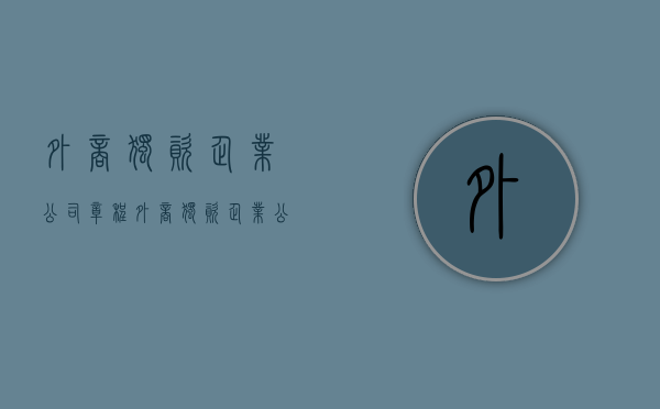 外商独资企业公司章程(外商独资企业公章图片) 外商独资企业公司章程(外商独资企业公章图片)