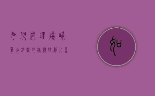 如何处理隐瞒重大错误的获得奖励人员（申报奖励时隐瞒严重错误）