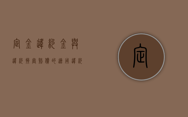 定金、违约金与违约损害赔偿的适用（违约金定金赔偿金计算）