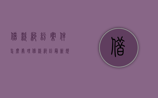 借款纠纷案件怎么处理（借款纠纷最新规定）