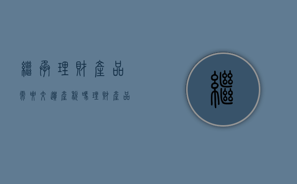 继承理财产品需要交遗产税吗（理财产品遗产继承）