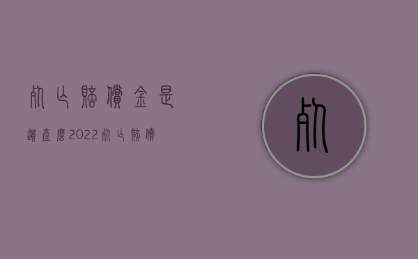 死亡赔偿金是遗产么2022（死亡赔偿金是否属于遗产范围）
