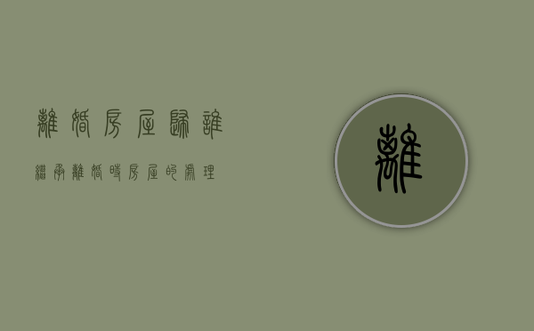 离婚房屋归谁继承（离婚时房屋的处理）
