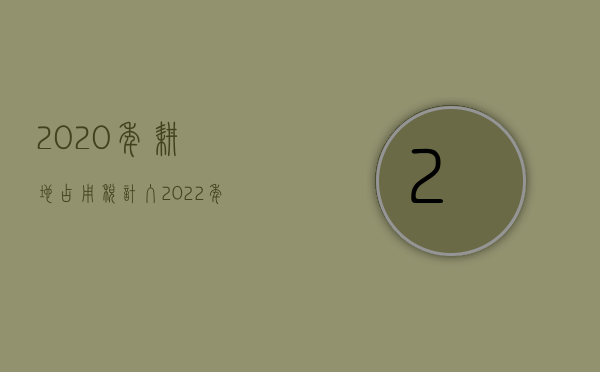 2020年耕地占用税计入（2022年各地耕地占用税标准出炉！农民占用耕地要交税了！）