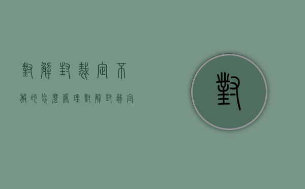 对解封裁定不服的怎么处理（对解封裁定不服怎么办）