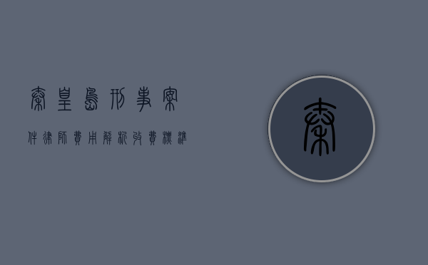 秦皇岛刑事案件律师费用解析，收费标准与影响因素