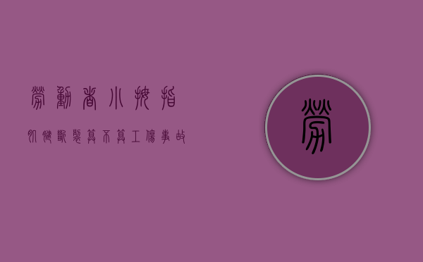 劳动者小拇指肌腱断裂算不算工伤事故（劳动者小拇指肌腱断裂算不算工伤）