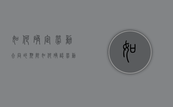 如何确定劳动合同的期限（如何确认劳动合同的效力）