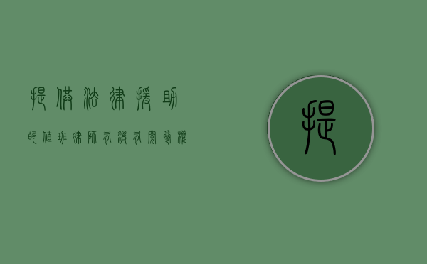 提供法律援助的值班律师有没有阅卷权？（法律援助律师值班工作办法有哪些）