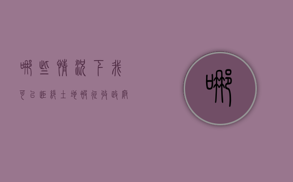 哪些情况下,我可以拒绝土地被征收（政府征收集体土地可以拒绝吗）