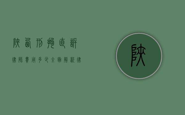 陕西刑拘直诉律师费用多少？全面解析律师收费标准与选择指南