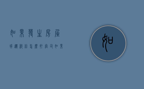 如果发生房屋拆迁纠纷怎么打官司？（如果发生房屋拆迁纠纷怎么打官司赔偿）