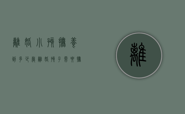 离婚小孩抚养到多少岁（离婚孩子需要抚养费几年才能离婚）