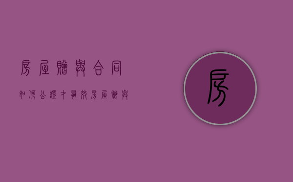 房屋赠与合同如何公证才有效（房屋赠与合同如何公证有效）