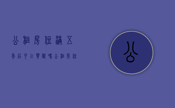 公租房住满五年后可以买断吗（公租房住满5年可以买吗?有优惠吗?）