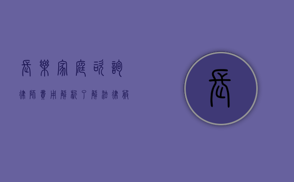 长乐家庭咨询律师费用解析，了解法律服务成本