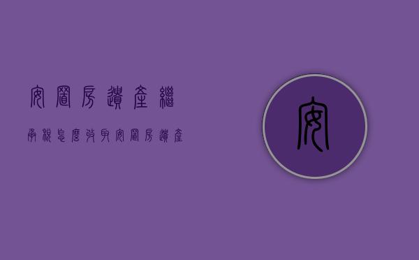 安置房遗产继承税怎么收取（安置房遗产继承协议书）