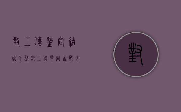 对工伤鉴定结论不服（对工伤鉴定不服可以申请司法鉴定吗）