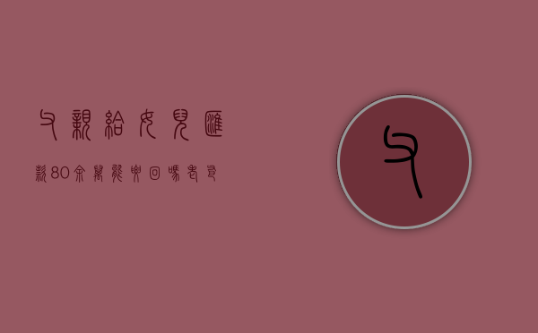 父亲给女儿汇款80余万能要回吗（老爸转账给女儿的截图10000）