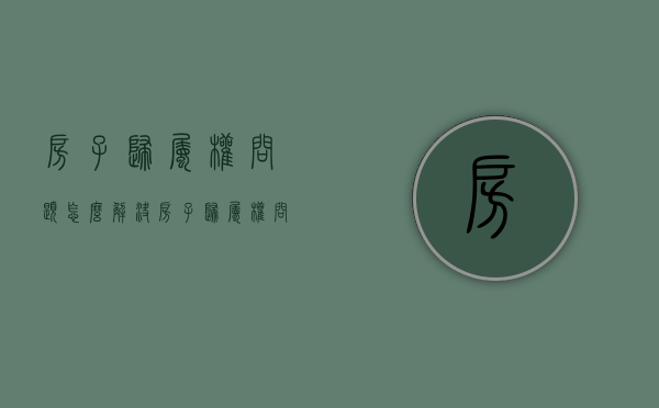房子归属权问题怎么解决（房子归属权问题有哪些）
