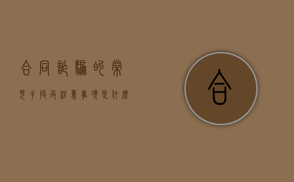 合同诈骗的常见手段及注意事项有哪些（合同诈骗手法有哪几种）