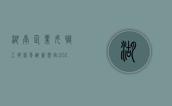 湖南企业女职工退休年龄新规定2020标准（湖南企业退休年龄政策）