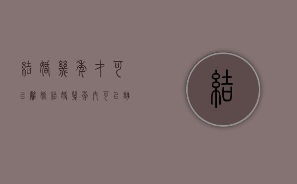 结婚几年才可以离婚（结婚几年内可以离婚）