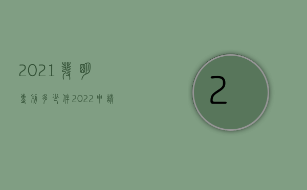 2021发明专利多少件（2022申请发明专利需要有什么条件）